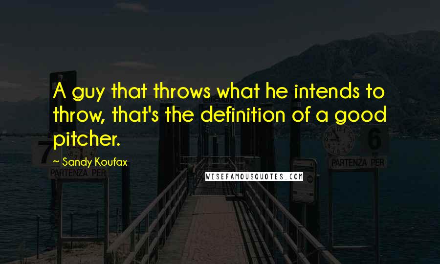 Sandy Koufax Quotes: A guy that throws what he intends to throw, that's the definition of a good pitcher.