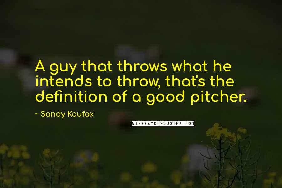 Sandy Koufax Quotes: A guy that throws what he intends to throw, that's the definition of a good pitcher.