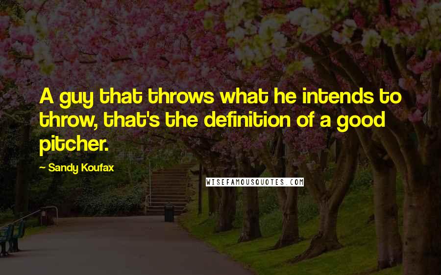 Sandy Koufax Quotes: A guy that throws what he intends to throw, that's the definition of a good pitcher.