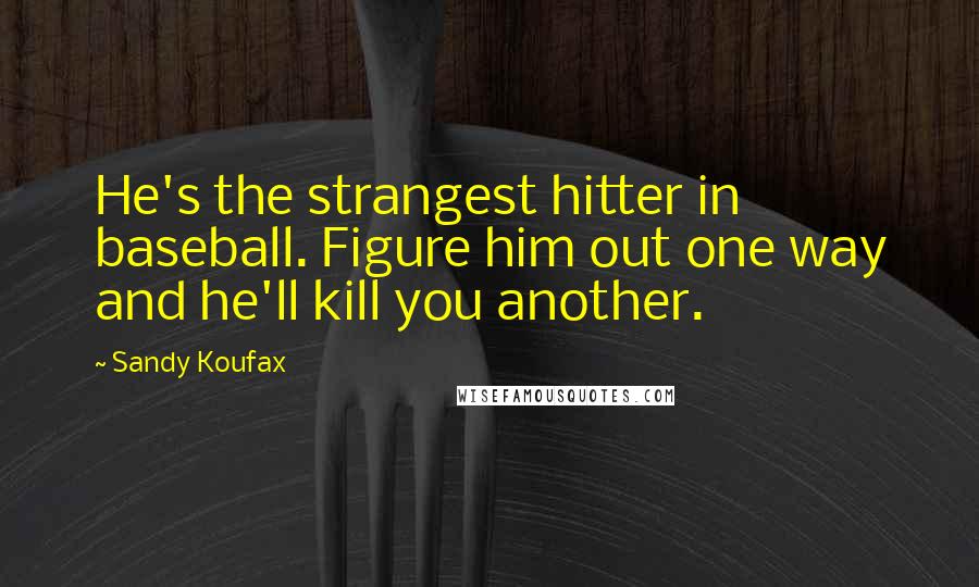 Sandy Koufax Quotes: He's the strangest hitter in baseball. Figure him out one way and he'll kill you another.