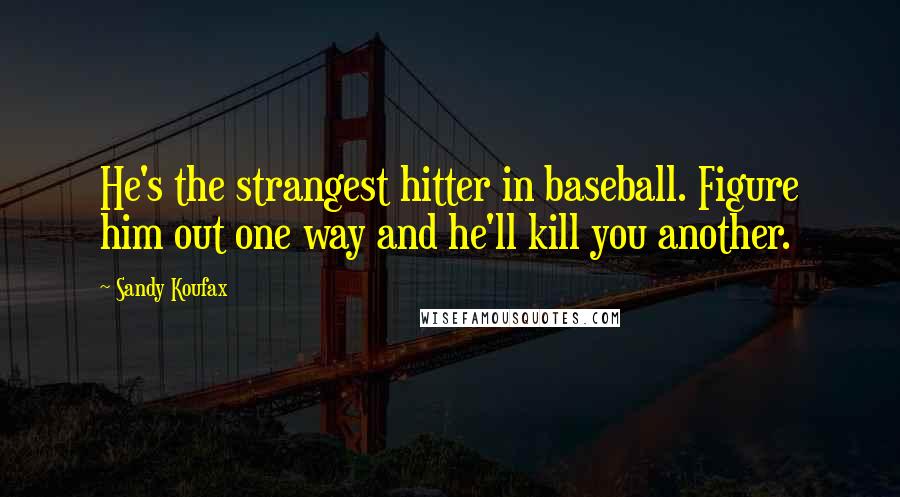 Sandy Koufax Quotes: He's the strangest hitter in baseball. Figure him out one way and he'll kill you another.
