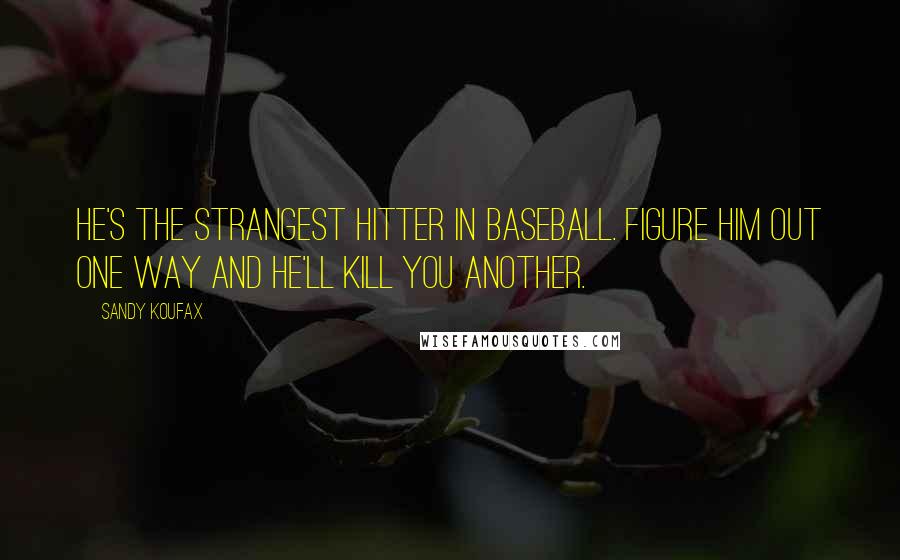 Sandy Koufax Quotes: He's the strangest hitter in baseball. Figure him out one way and he'll kill you another.