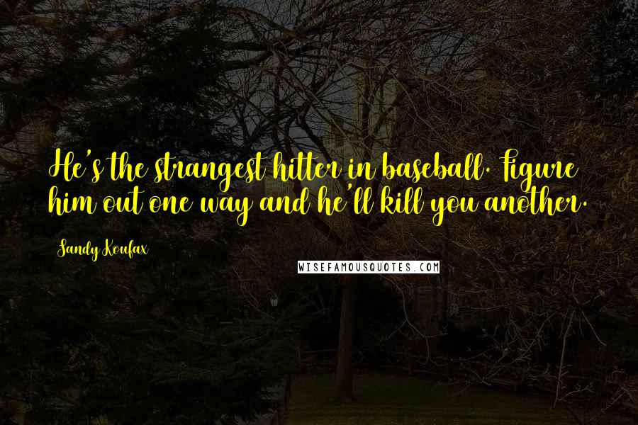 Sandy Koufax Quotes: He's the strangest hitter in baseball. Figure him out one way and he'll kill you another.