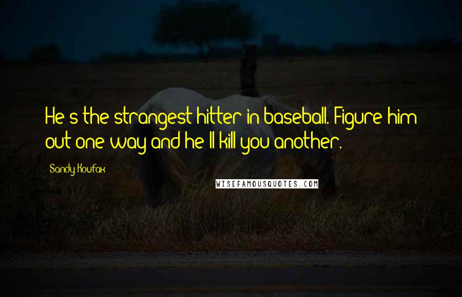 Sandy Koufax Quotes: He's the strangest hitter in baseball. Figure him out one way and he'll kill you another.