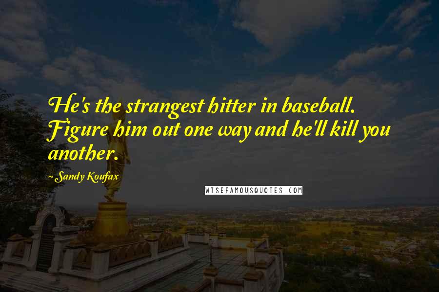 Sandy Koufax Quotes: He's the strangest hitter in baseball. Figure him out one way and he'll kill you another.