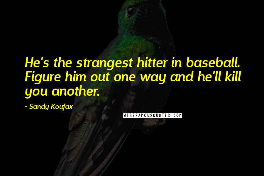 Sandy Koufax Quotes: He's the strangest hitter in baseball. Figure him out one way and he'll kill you another.