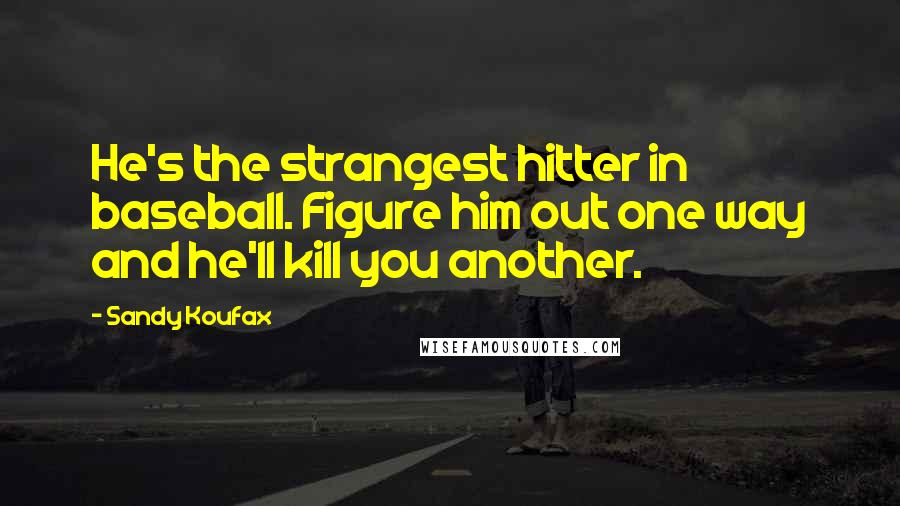 Sandy Koufax Quotes: He's the strangest hitter in baseball. Figure him out one way and he'll kill you another.
