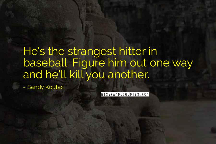 Sandy Koufax Quotes: He's the strangest hitter in baseball. Figure him out one way and he'll kill you another.
