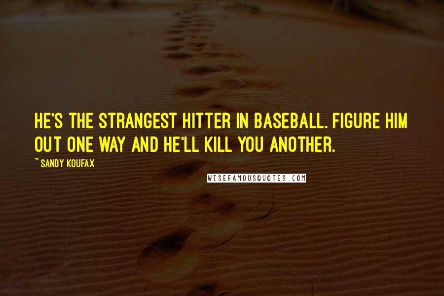 Sandy Koufax Quotes: He's the strangest hitter in baseball. Figure him out one way and he'll kill you another.