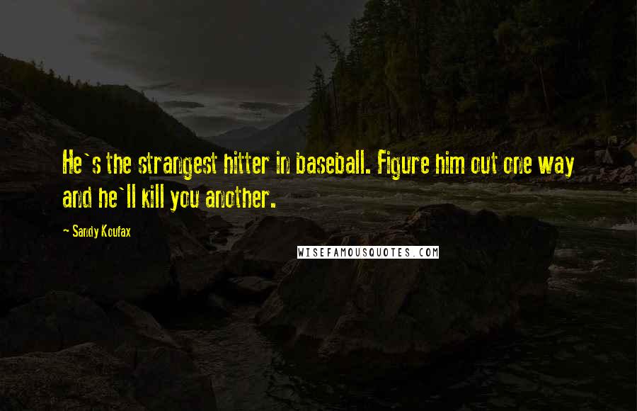 Sandy Koufax Quotes: He's the strangest hitter in baseball. Figure him out one way and he'll kill you another.