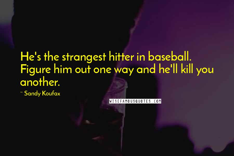 Sandy Koufax Quotes: He's the strangest hitter in baseball. Figure him out one way and he'll kill you another.