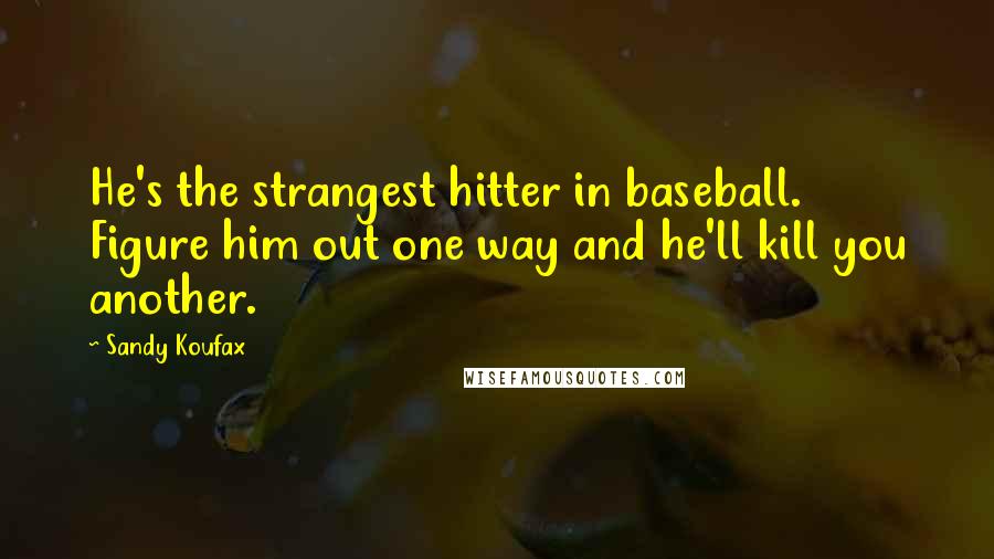 Sandy Koufax Quotes: He's the strangest hitter in baseball. Figure him out one way and he'll kill you another.
