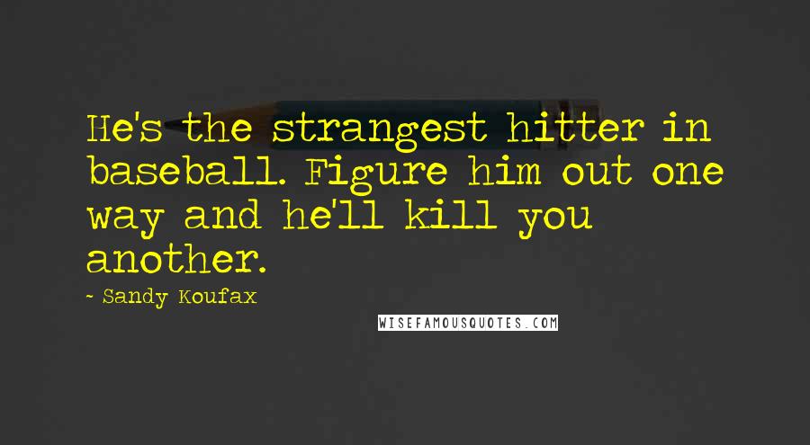 Sandy Koufax Quotes: He's the strangest hitter in baseball. Figure him out one way and he'll kill you another.