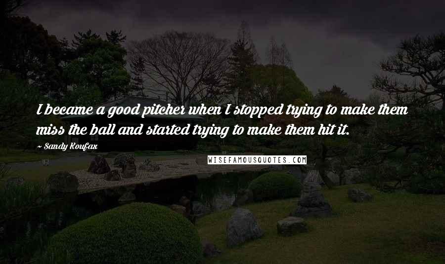 Sandy Koufax Quotes: I became a good pitcher when I stopped trying to make them miss the ball and started trying to make them hit it.