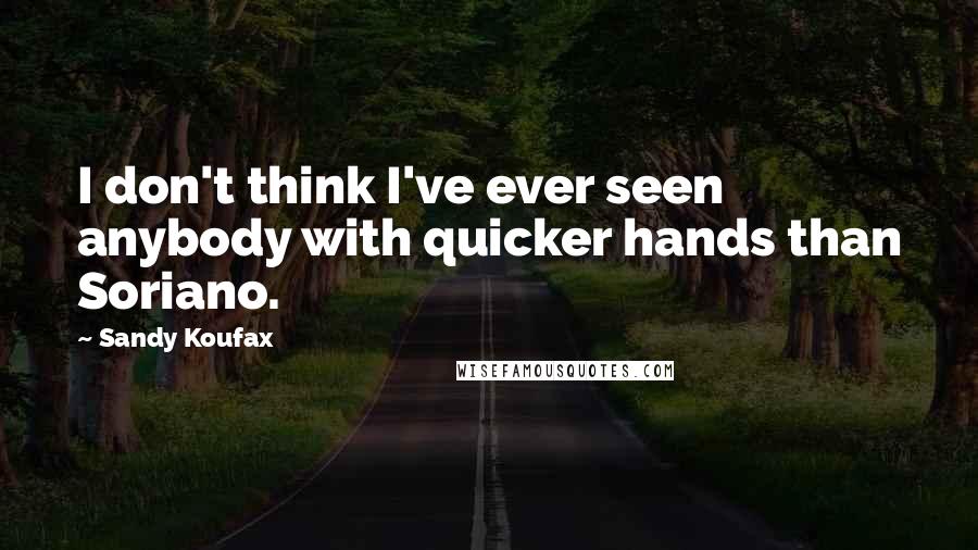 Sandy Koufax Quotes: I don't think I've ever seen anybody with quicker hands than Soriano.