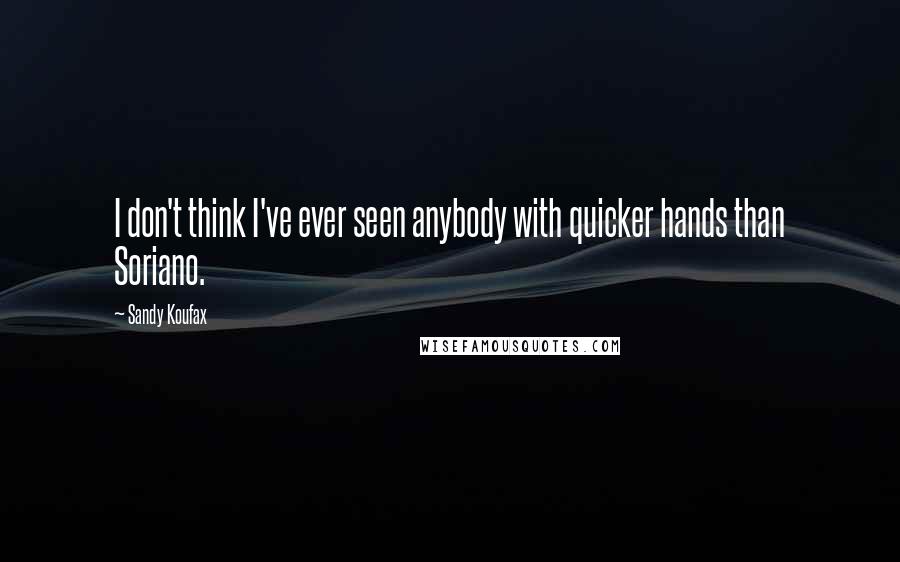 Sandy Koufax Quotes: I don't think I've ever seen anybody with quicker hands than Soriano.