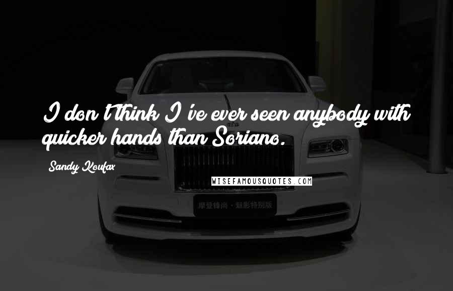 Sandy Koufax Quotes: I don't think I've ever seen anybody with quicker hands than Soriano.