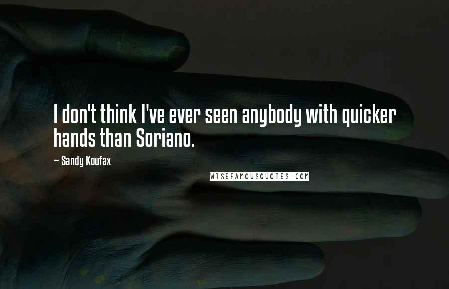 Sandy Koufax Quotes: I don't think I've ever seen anybody with quicker hands than Soriano.