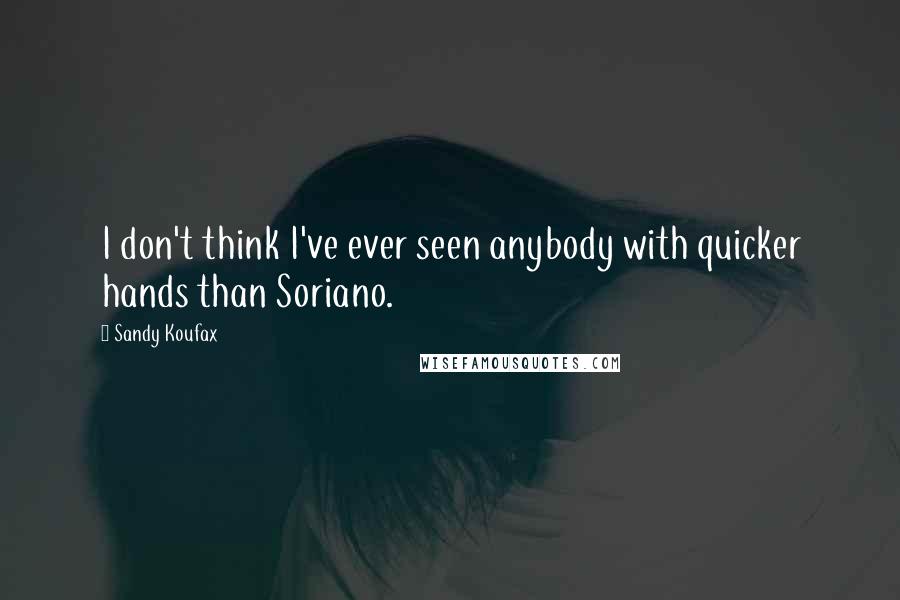 Sandy Koufax Quotes: I don't think I've ever seen anybody with quicker hands than Soriano.