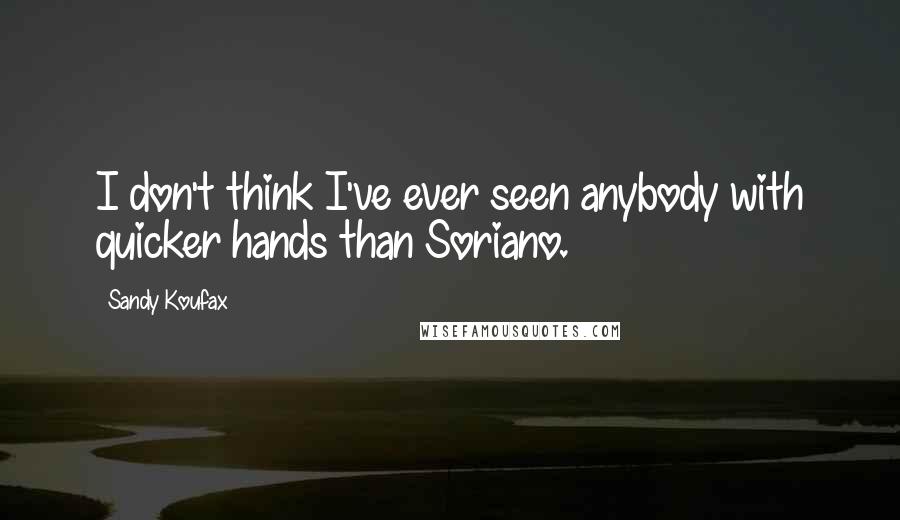 Sandy Koufax Quotes: I don't think I've ever seen anybody with quicker hands than Soriano.