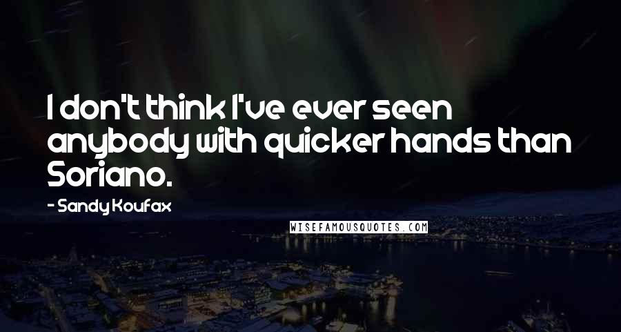 Sandy Koufax Quotes: I don't think I've ever seen anybody with quicker hands than Soriano.