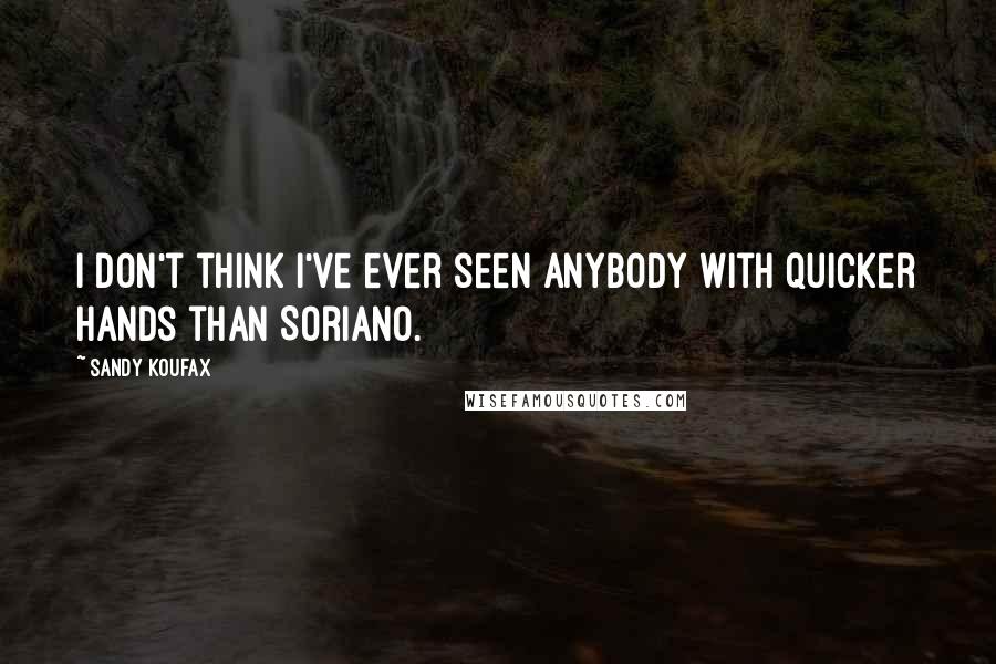 Sandy Koufax Quotes: I don't think I've ever seen anybody with quicker hands than Soriano.