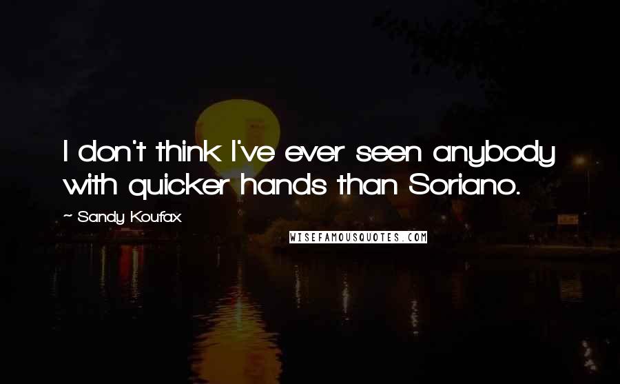 Sandy Koufax Quotes: I don't think I've ever seen anybody with quicker hands than Soriano.