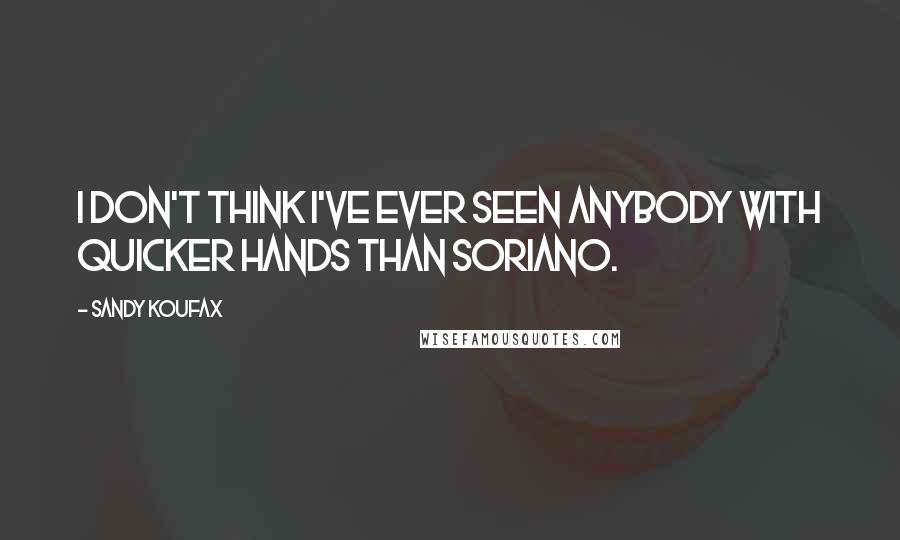 Sandy Koufax Quotes: I don't think I've ever seen anybody with quicker hands than Soriano.