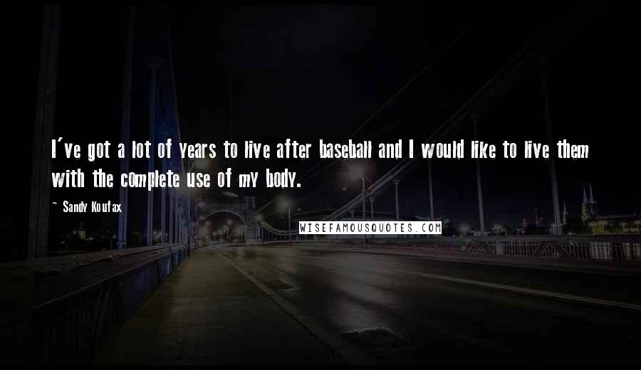 Sandy Koufax Quotes: I've got a lot of years to live after baseball and I would like to live them with the complete use of my body.