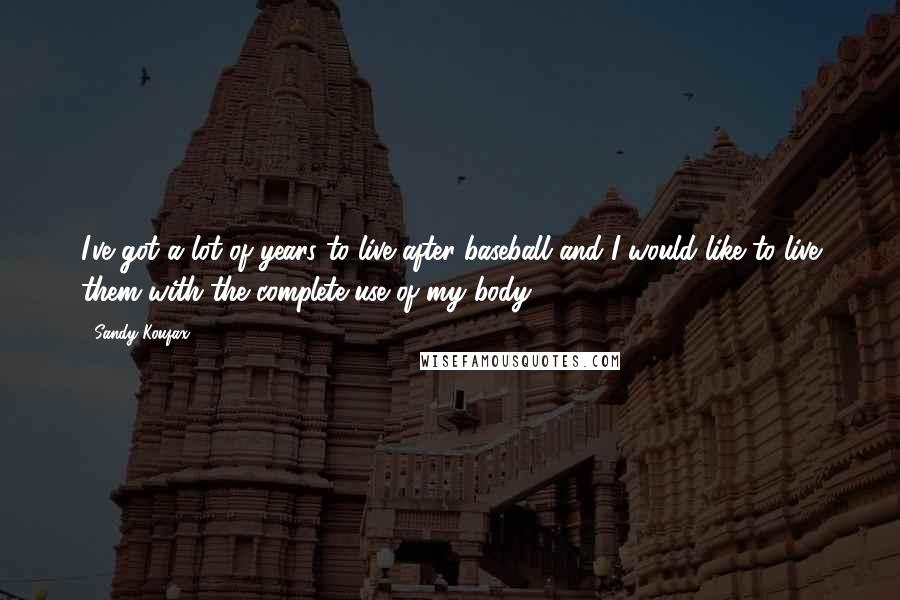 Sandy Koufax Quotes: I've got a lot of years to live after baseball and I would like to live them with the complete use of my body.