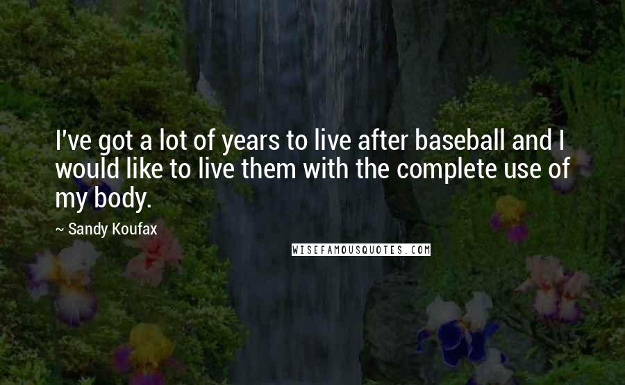 Sandy Koufax Quotes: I've got a lot of years to live after baseball and I would like to live them with the complete use of my body.
