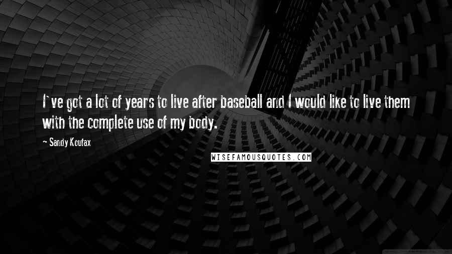 Sandy Koufax Quotes: I've got a lot of years to live after baseball and I would like to live them with the complete use of my body.
