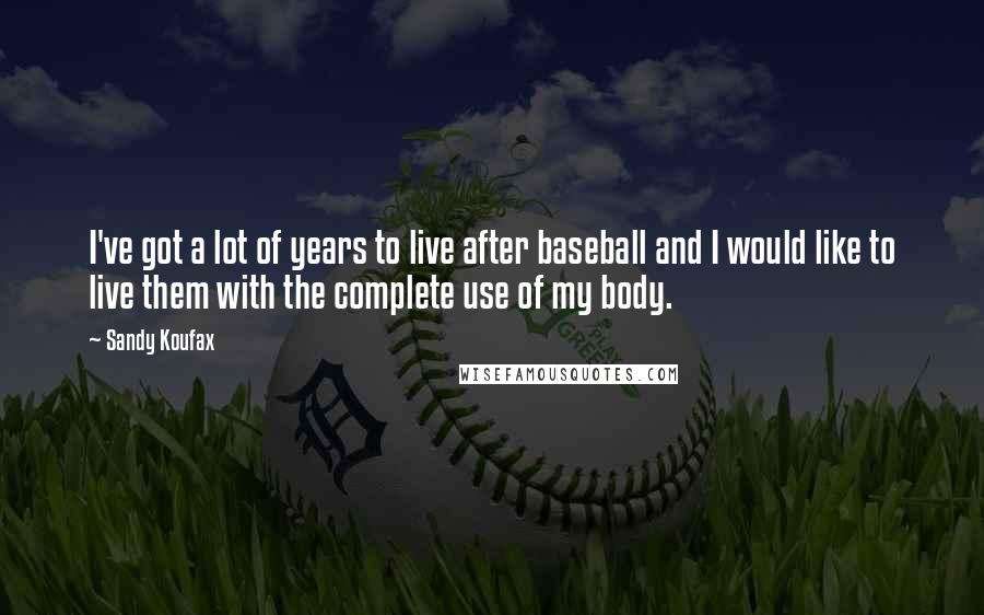 Sandy Koufax Quotes: I've got a lot of years to live after baseball and I would like to live them with the complete use of my body.