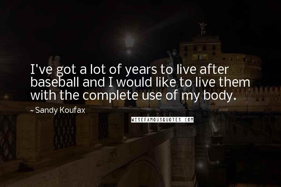 Sandy Koufax Quotes: I've got a lot of years to live after baseball and I would like to live them with the complete use of my body.