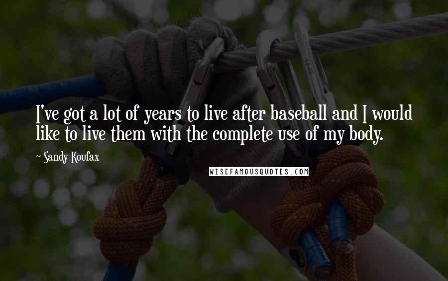 Sandy Koufax Quotes: I've got a lot of years to live after baseball and I would like to live them with the complete use of my body.