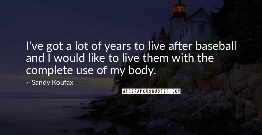 Sandy Koufax Quotes: I've got a lot of years to live after baseball and I would like to live them with the complete use of my body.