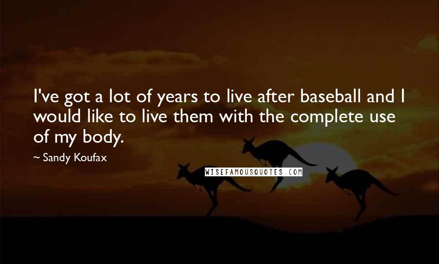 Sandy Koufax Quotes: I've got a lot of years to live after baseball and I would like to live them with the complete use of my body.