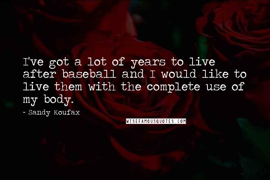 Sandy Koufax Quotes: I've got a lot of years to live after baseball and I would like to live them with the complete use of my body.