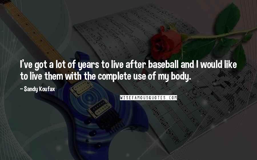 Sandy Koufax Quotes: I've got a lot of years to live after baseball and I would like to live them with the complete use of my body.