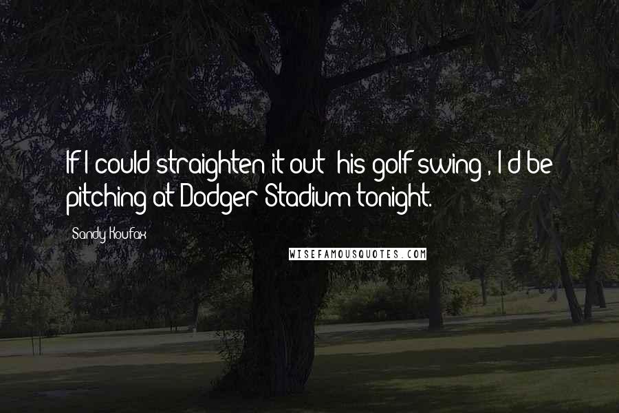 Sandy Koufax Quotes: If I could straighten it out (his golf swing), I'd be pitching at Dodger Stadium tonight.