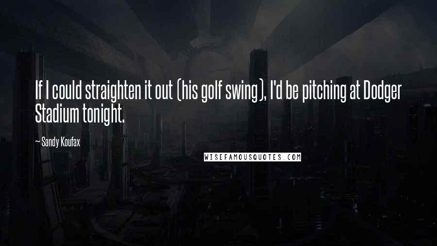 Sandy Koufax Quotes: If I could straighten it out (his golf swing), I'd be pitching at Dodger Stadium tonight.