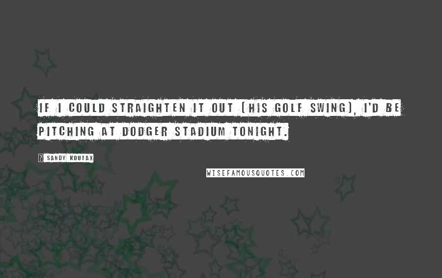 Sandy Koufax Quotes: If I could straighten it out (his golf swing), I'd be pitching at Dodger Stadium tonight.
