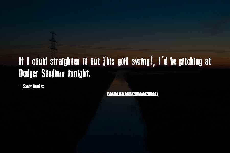 Sandy Koufax Quotes: If I could straighten it out (his golf swing), I'd be pitching at Dodger Stadium tonight.