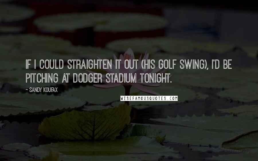 Sandy Koufax Quotes: If I could straighten it out (his golf swing), I'd be pitching at Dodger Stadium tonight.
