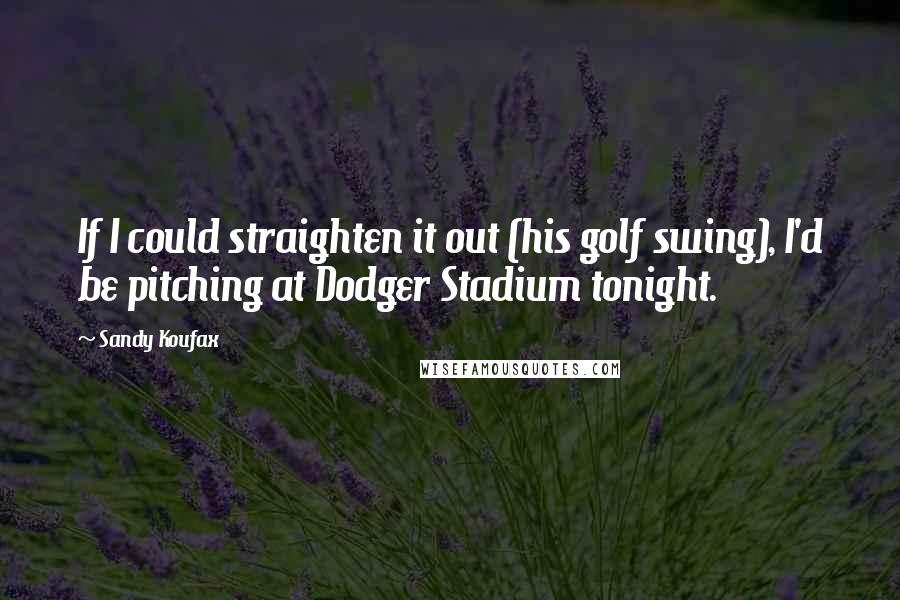 Sandy Koufax Quotes: If I could straighten it out (his golf swing), I'd be pitching at Dodger Stadium tonight.