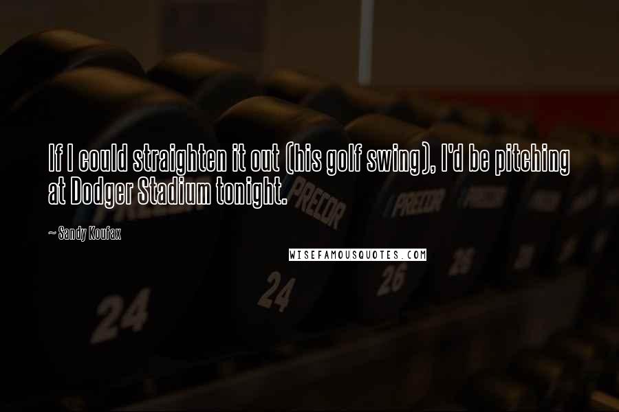 Sandy Koufax Quotes: If I could straighten it out (his golf swing), I'd be pitching at Dodger Stadium tonight.