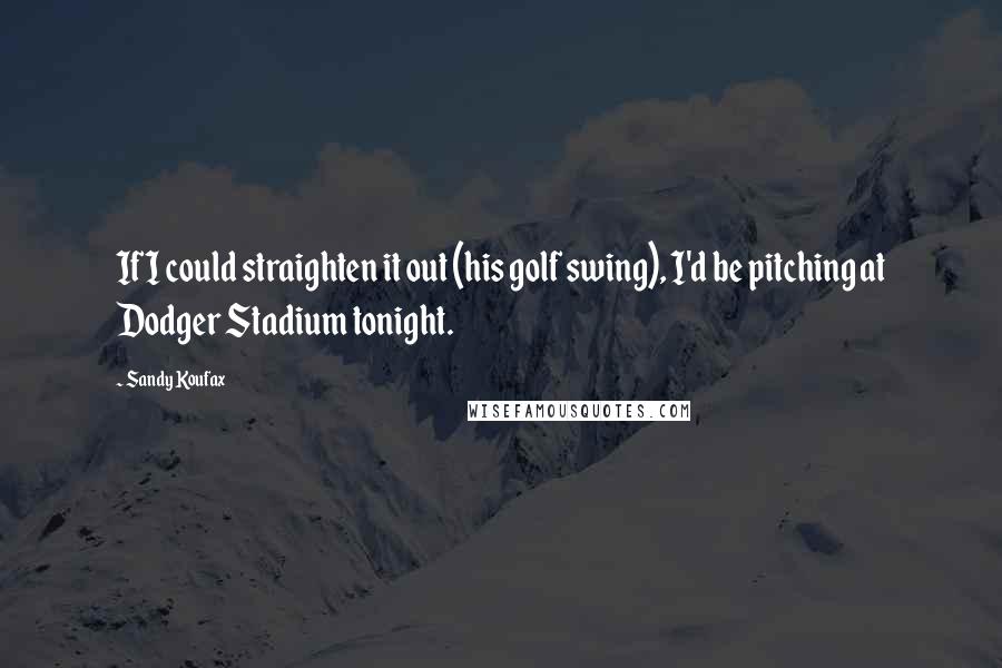 Sandy Koufax Quotes: If I could straighten it out (his golf swing), I'd be pitching at Dodger Stadium tonight.