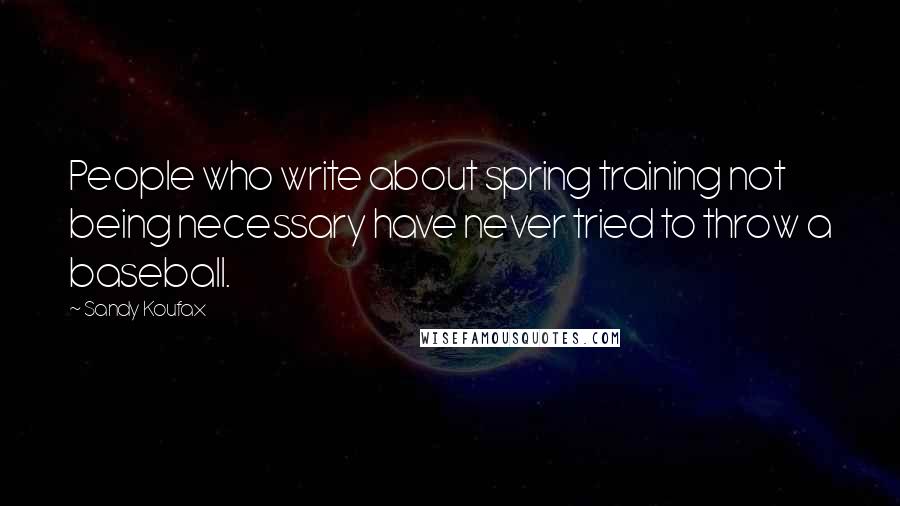 Sandy Koufax Quotes: People who write about spring training not being necessary have never tried to throw a baseball.