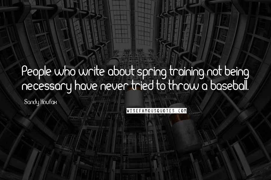 Sandy Koufax Quotes: People who write about spring training not being necessary have never tried to throw a baseball.