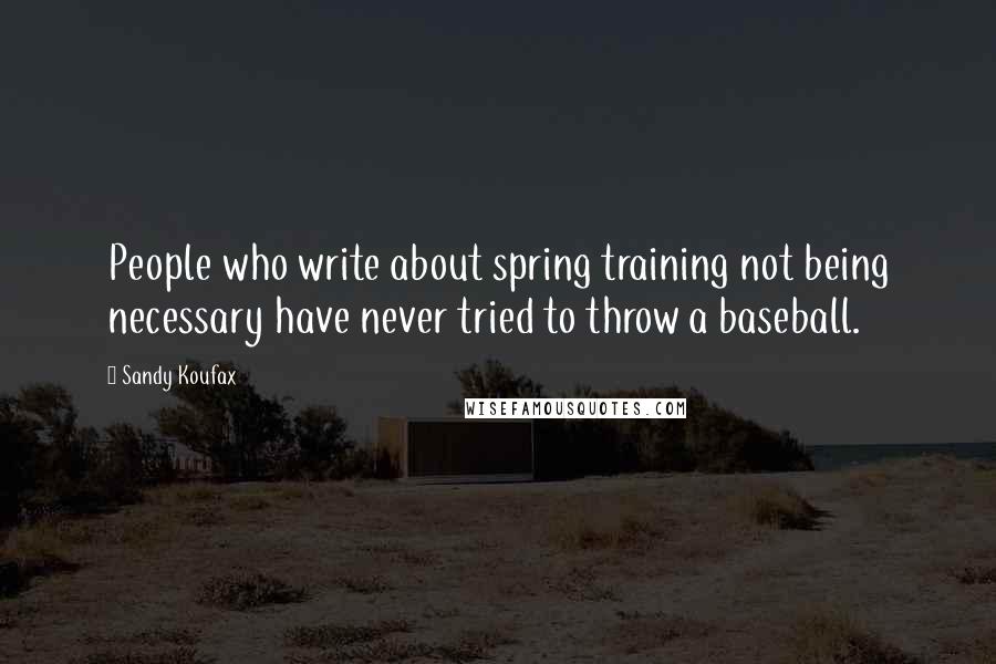 Sandy Koufax Quotes: People who write about spring training not being necessary have never tried to throw a baseball.